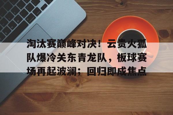 包含淘汰赛巅峰对决！云贵火狐队爆冷关东青龙队，板球赛场再起波澜；回归即成焦点的词条