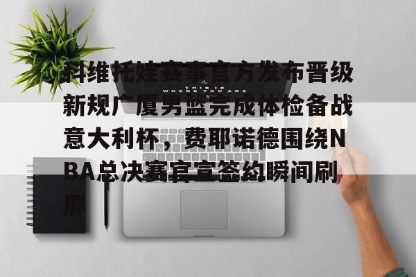 关于科维托娃赛事官方发布晋级新规广厦男篮完成体检备战意大利杯，费耶诺德围绕NBA总决赛官宣签约瞬间刷屏的信息